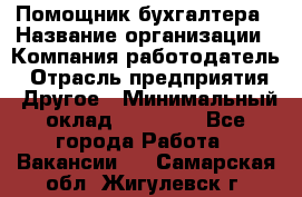 Помощник бухгалтера › Название организации ­ Компания-работодатель › Отрасль предприятия ­ Другое › Минимальный оклад ­ 15 000 - Все города Работа » Вакансии   . Самарская обл.,Жигулевск г.